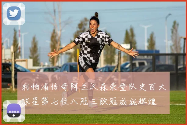 利物浦传奇阿兰汉森荣登队史百大球星第七位八冠三欧冠成就辉煌