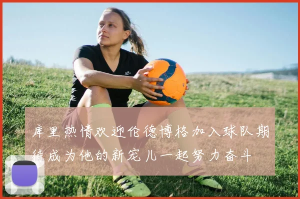 库里热情欢迎伦德博格加入球队期待成为他的新宠儿一起努力奋斗