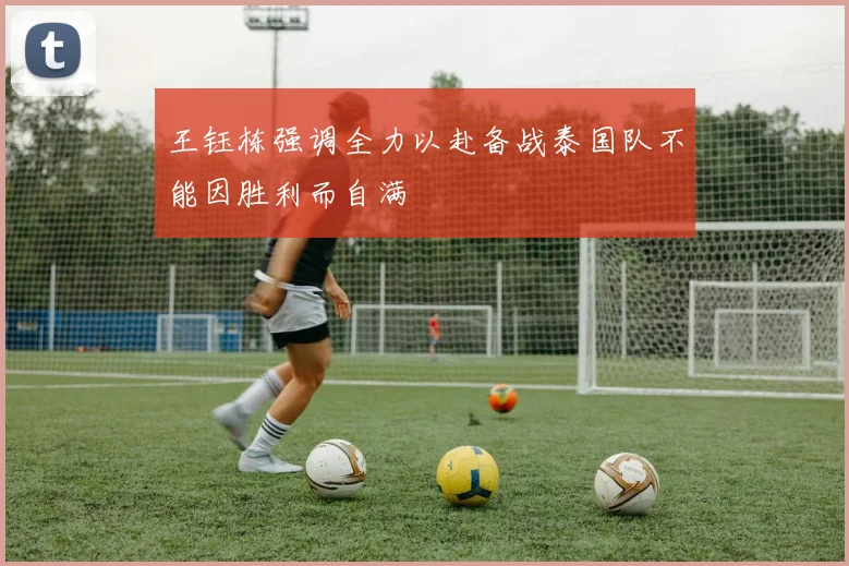 王钰栋强调全力以赴备战泰国队不能因胜利而自满