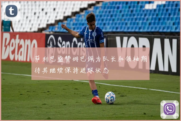 萨利巴盛赞姆巴佩为队长和领袖期待其继续保持进球状态
