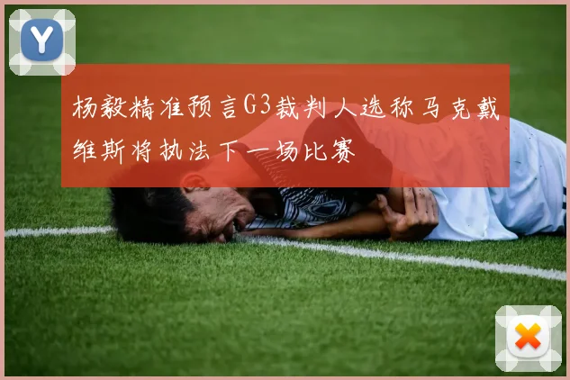 杨毅精准预言G3裁判人选称马克戴维斯将执法下一场比赛