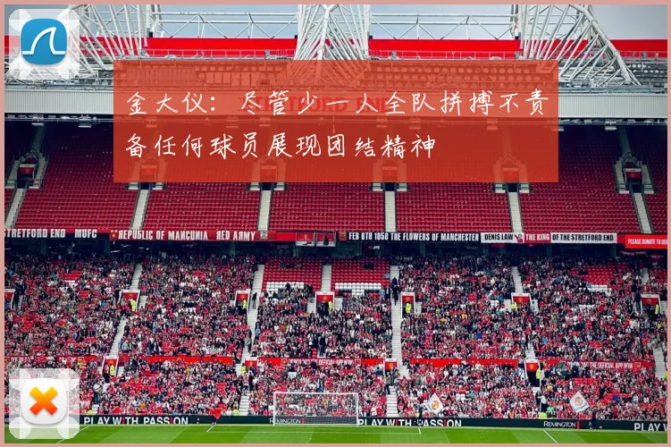 金大仪：尽管少一人全队拼搏不责备任何球员展现团结精神