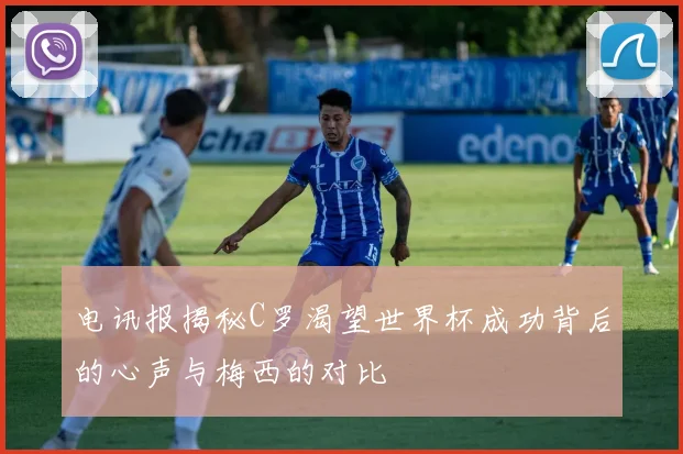 电讯报揭秘C罗渴望世界杯成功背后的心声与梅西的对比