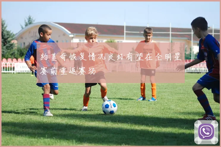 约基奇恢复情况良好有望在全明星赛前重返赛场