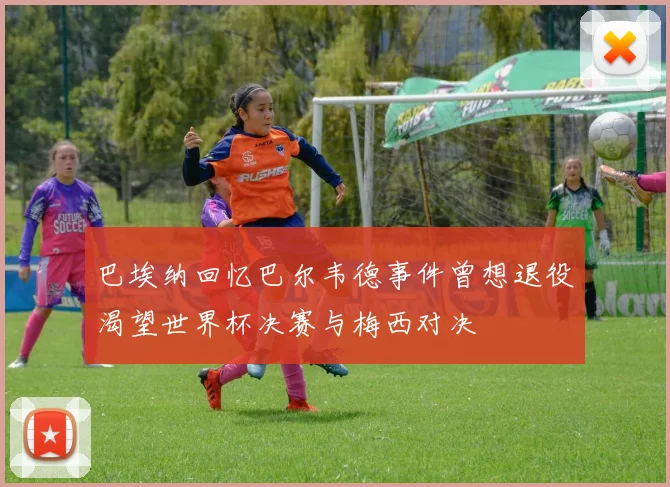 巴埃纳回忆巴尔韦德事件曾想退役渴望世界杯决赛与梅西对决