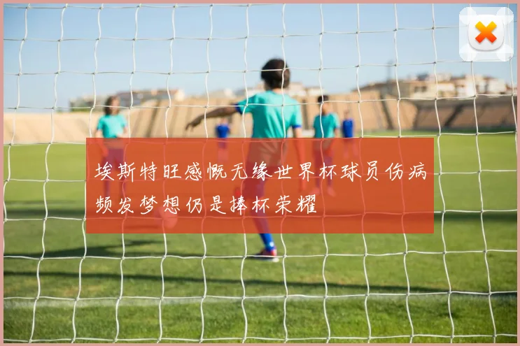 埃斯特旺感慨无缘世界杯球员伤病频发梦想仍是捧杯荣耀
