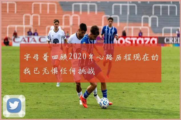 字母哥回顾2020年心路历程现在的我已无惧任何挑战