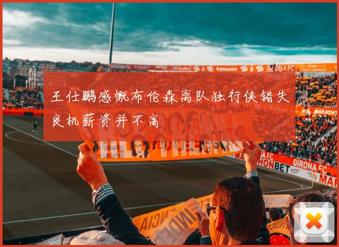 王仕鹏感慨布伦森离队独行侠错失良机薪资并不高
