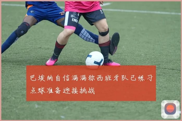 巴埃纳自信满满称西班牙队已练习点球准备迎接挑战
