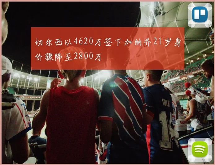切尔西以4620万签下加纳乔21岁身价骤降至2800万