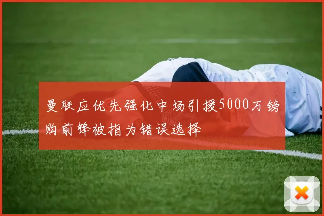 曼联应优先强化中场引援5000万镑购前锋被指为错误选择