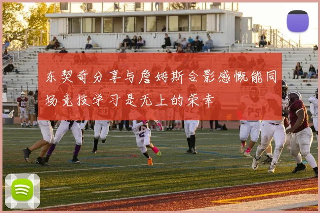 东契奇分享与詹姆斯合影感慨能同场竞技学习是无上的荣幸