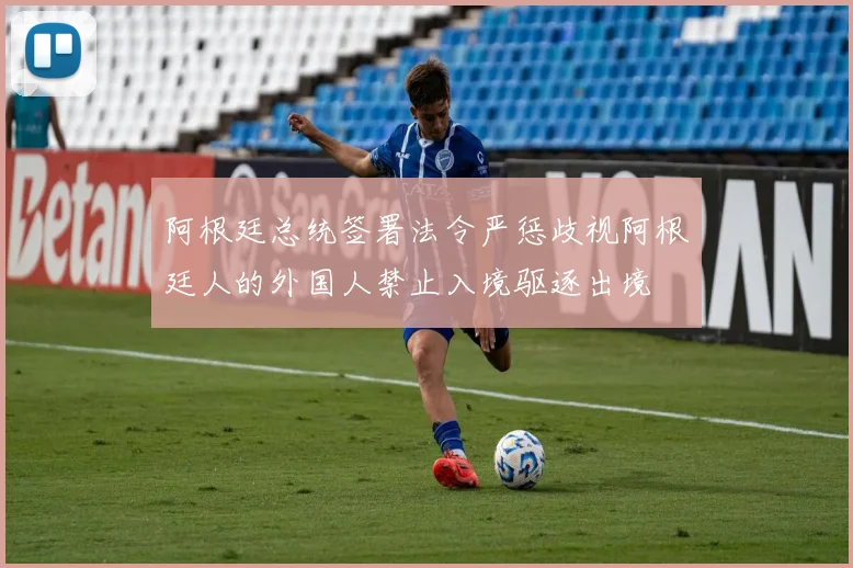 阿根廷总统签署法令严惩歧视阿根廷人的外国人禁止入境驱逐出境
