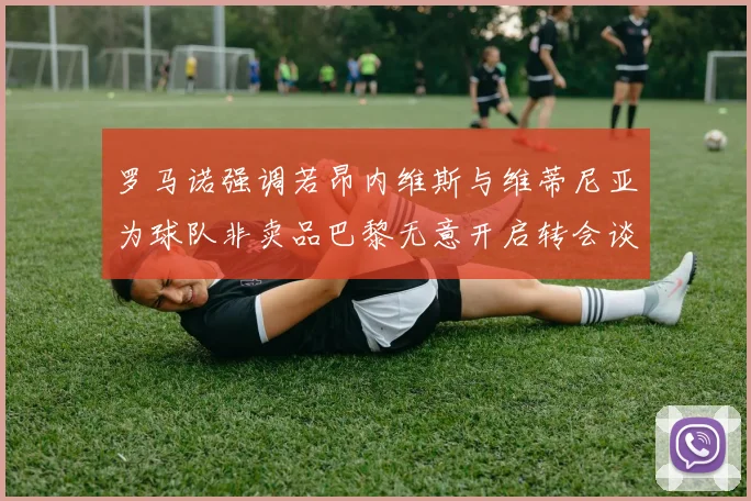 罗马诺强调若昂内维斯与维蒂尼亚为球队非卖品巴黎无意开启转会谈判