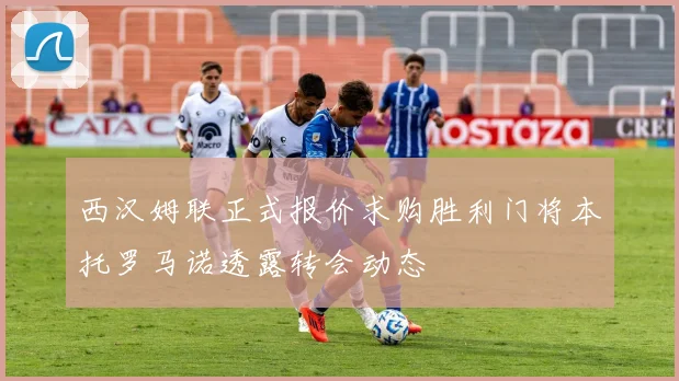 西汉姆联正式报价求购胜利门将本托罗马诺透露转会动态