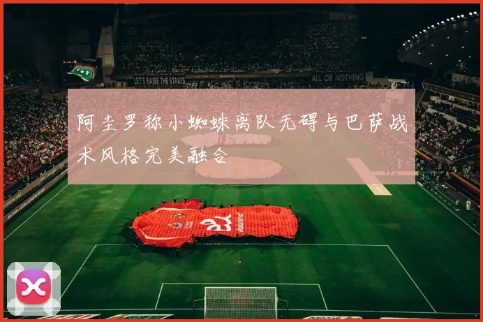 阿圭罗称小蜘蛛离队无碍与巴萨战术风格完美融合