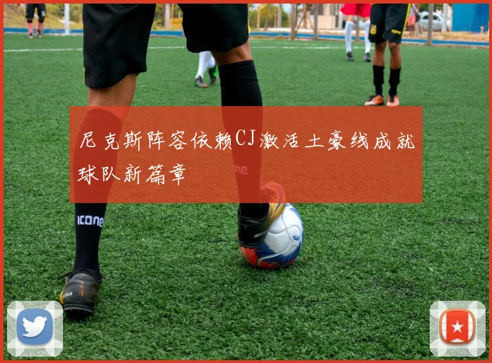 尼克斯阵容依赖CJ激活土豪线成就球队新篇章