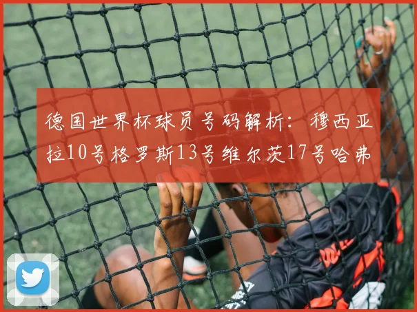 德国世界杯球员号码解析：穆西亚拉10号格罗斯13号维尔茨17号哈弗茨7号的背后故事