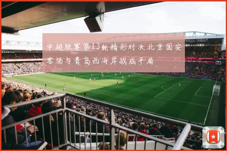 中超联赛第13轮精彩对决北京国安客场与青岛西海岸战成平局