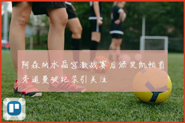 阿森纳水晶宫激战赛后颁奖凯帕首秀道曼破纪录引关注