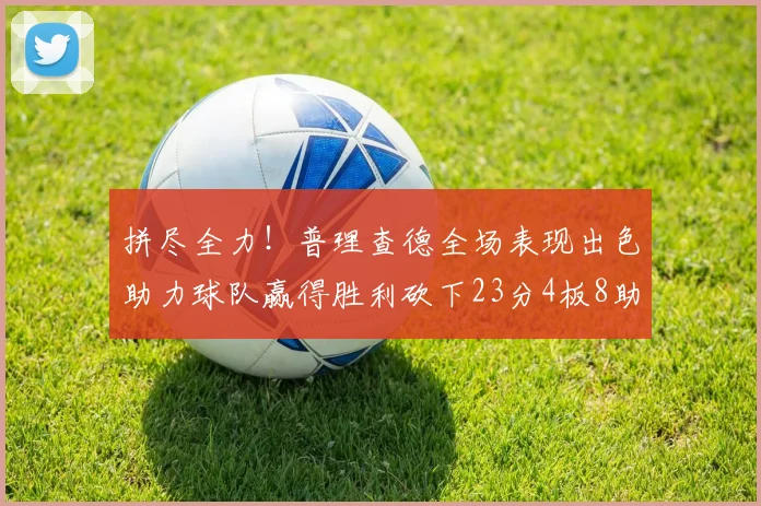 拼尽全力！普理查德全场表现出色助力球队赢得胜利砍下23分4板8助2断三分命中率高达43