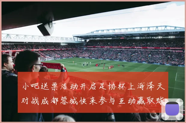 小吧送票活动开启足协杯上海泽天对战成都蓉城快来参与互动赢取球票