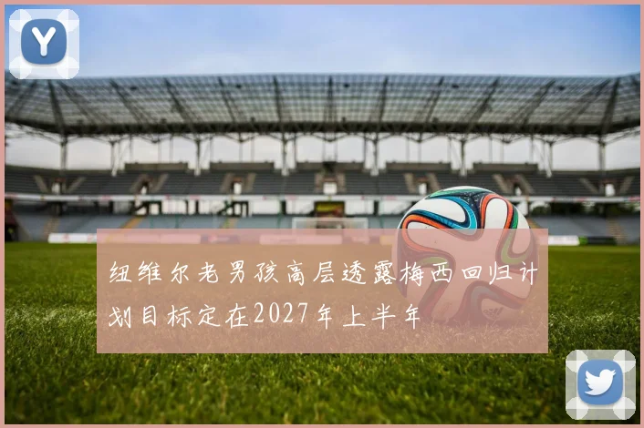 纽维尔老男孩高层透露梅西回归计划目标定在2027年上半年