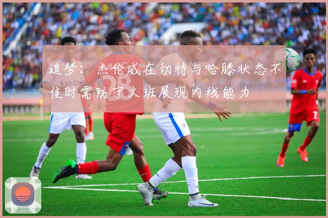 追梦：杰伦威在切特与哈滕状态不佳时需防守文班展现内线能力