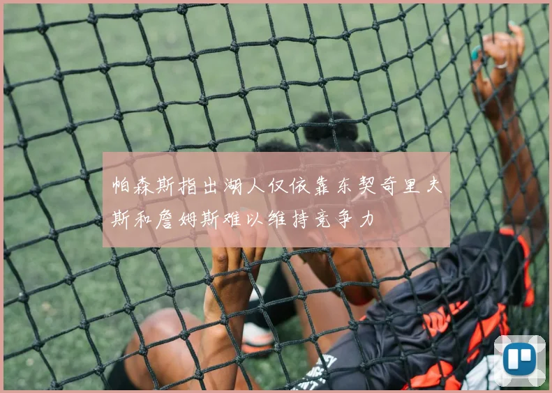 帕森斯指出湖人仅依靠东契奇里夫斯和詹姆斯难以维持竞争力