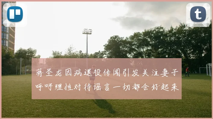 蒋圣龙因病退役传闻引发关注妻子呼吁理性对待谣言一切都会好起来