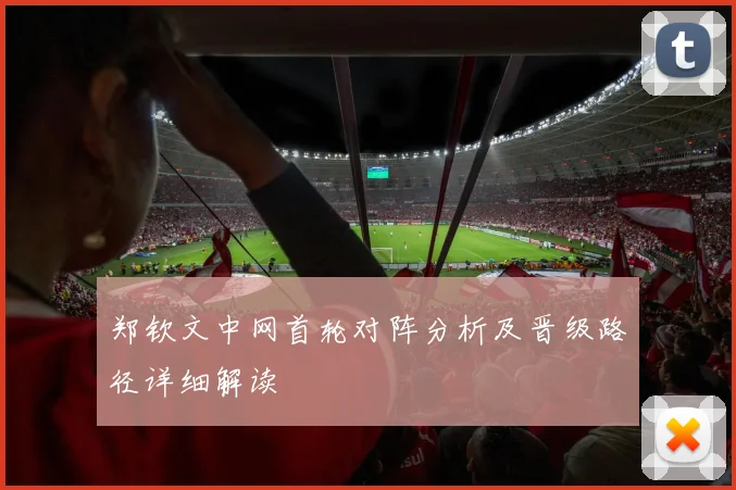 郑钦文中网首轮对阵分析及晋级路径详细解读