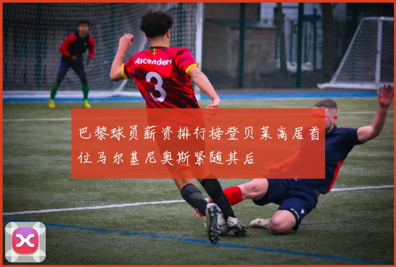 巴黎球员薪资排行榜登贝莱高居首位马尔基尼奥斯紧随其后