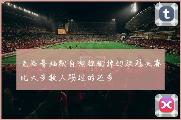 克洛普幽默自嘲称输掉的欧冠决赛比大多数人踢过的还多