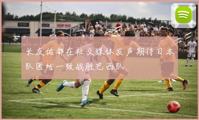 长友佑都在社交媒体发声期待日本队团结一致战胜巴西队