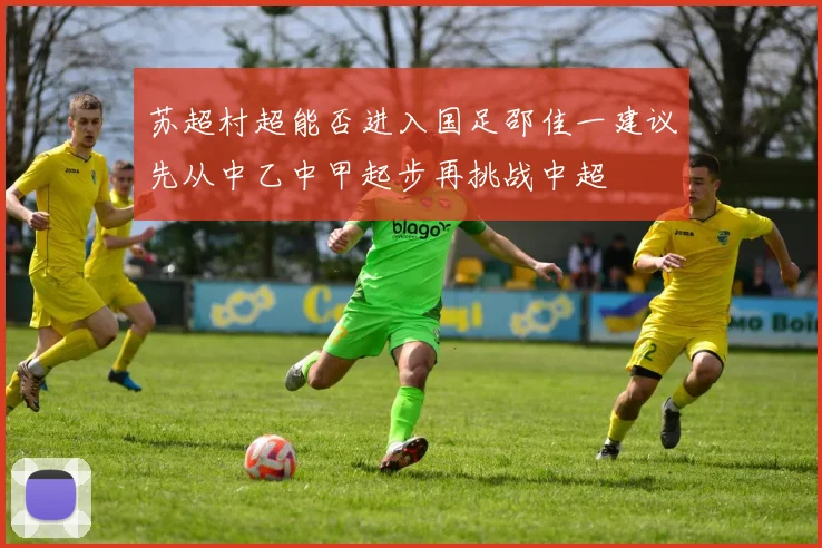 苏超村超能否进入国足邵佳一建议先从中乙中甲起步再挑战中超