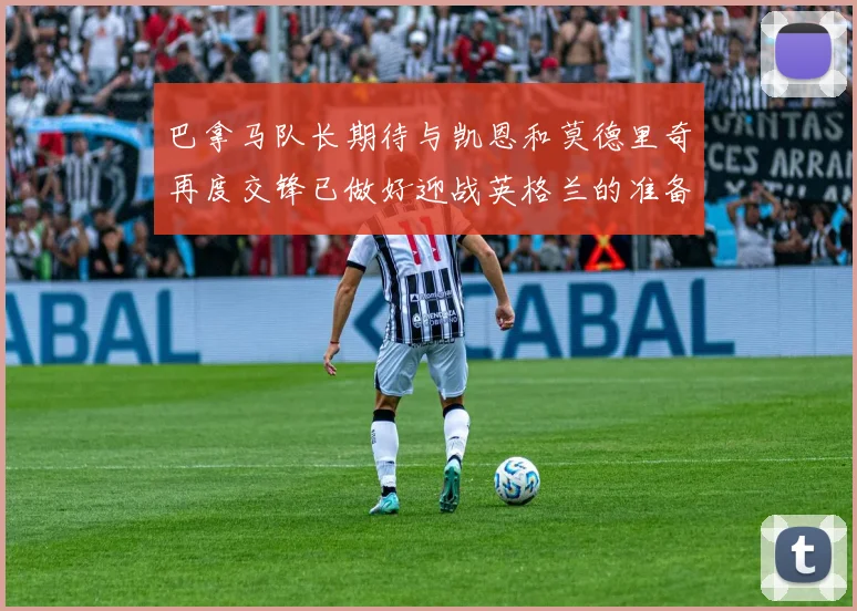巴拿马队长期待与凯恩和莫德里奇再度交锋已做好迎战英格兰的准备