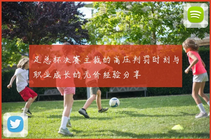 足总杯决赛主裁的高压判罚时刻与职业成长的无价经验分享