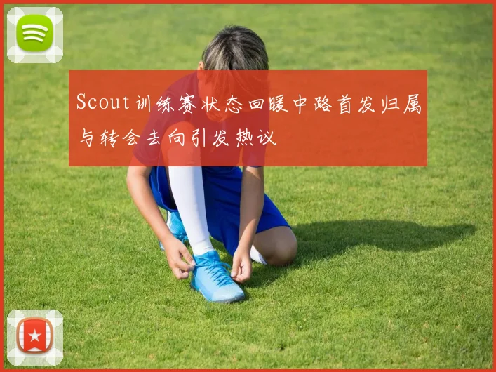 Scout训练赛状态回暖中路首发归属与转会去向引发热议